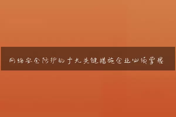 网络安全防护的十大关键措施企业必须掌握