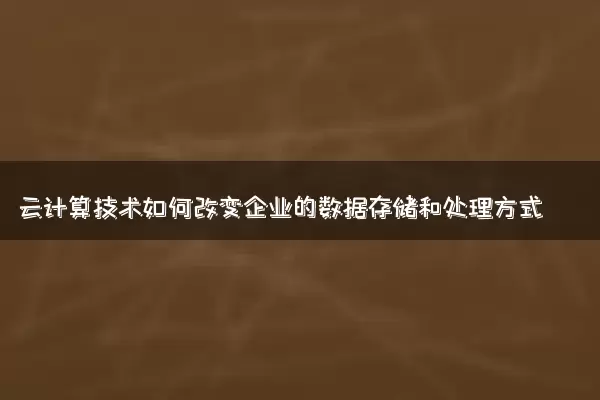 云计算技术如何改变企业的数据存储和处理方式