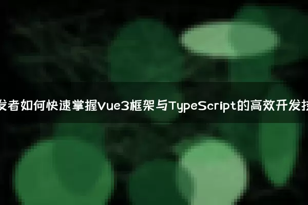 前端开发者如何快速掌握Vue3框架与TypeScript的高效开发技巧