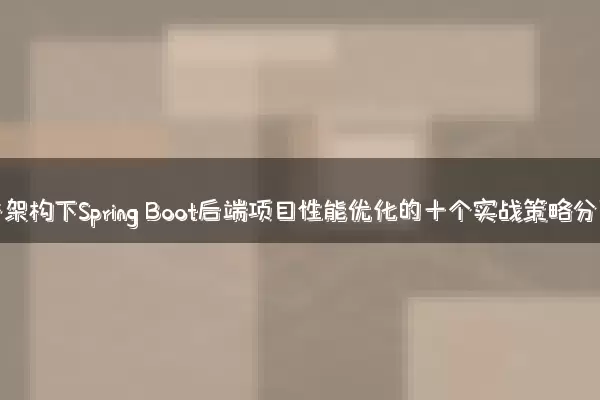 微服务架构下Spring Boot后端项目性能优化的十个实战策略分享