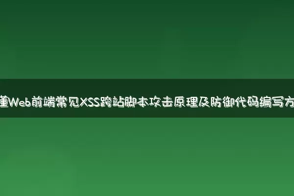 彻底搞懂Web前端常见XSS跨站脚本攻击原理及防御代码编写方法
