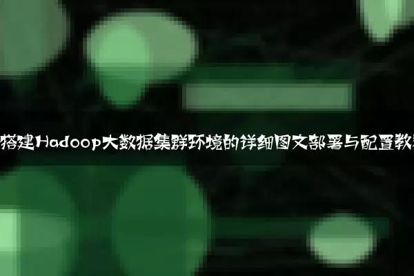 零基础搭建Hadoop大数据集群环境的详细图文部署与配置教程