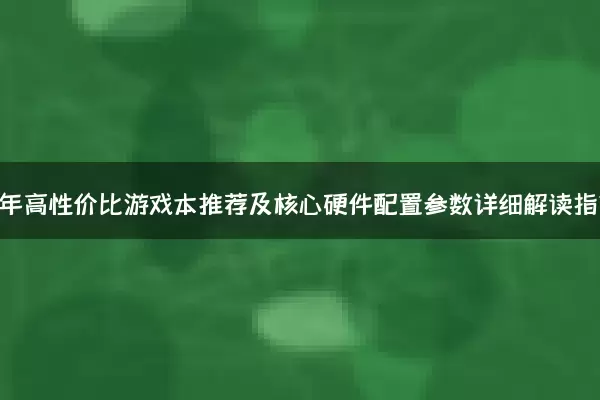 2024年高性价比游戏本推荐及核心硬件配置参数详细解读指南