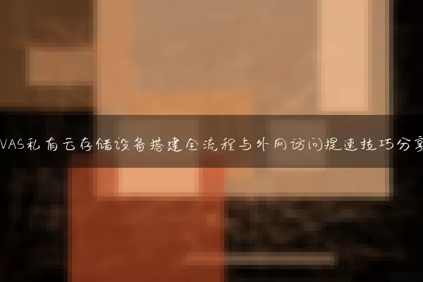 家用NAS私有云存储设备搭建全流程与外网访问提速技巧分享