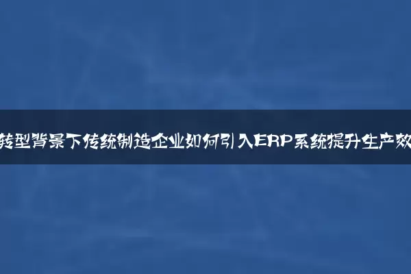 数字化转型背景下传统制造企业如何引入ERP系统提升生产效率